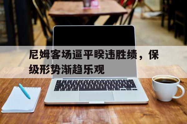 爱游戏官方入口-关于尼姆客场逼平睽违胜绩，保级形势渐趋乐观的信息