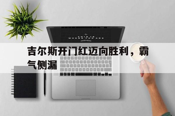 爱游戏官方入口-关于吉尔斯开门红迈向胜利，霸气侧漏的信息