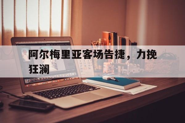爱游戏APP-关于阿尔梅里亚客场告捷，力挽狂澜的信息