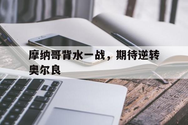 关于摩纳哥背水一战，期待逆转奥尔良的信息